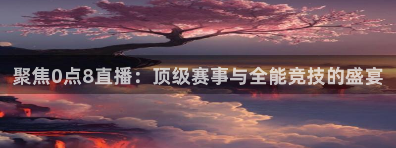 聚焦0点8直播：顶级赛事与全能竞技的盛宴